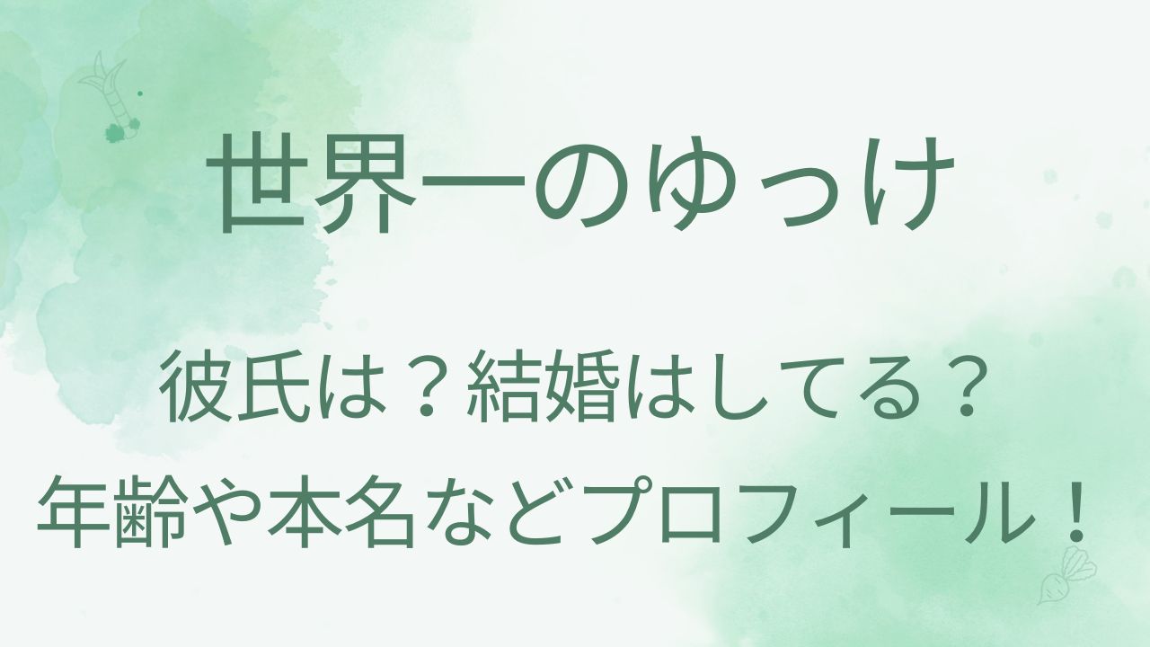 世界一のゆっけの彼氏は？結婚してる？年齢や本名などプロフィールを調査！