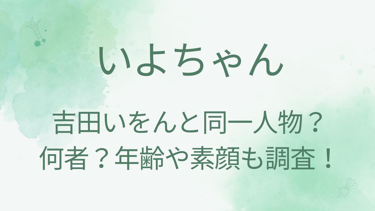 いよちゃんと吉田いをんは同一人物？素顔や何者で年齢や本名などプロフィールも！